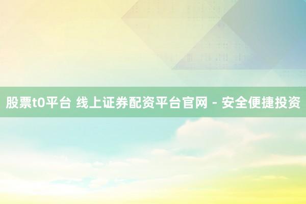 股票t0平台 线上证券配资平台官网 - 安全便捷投资