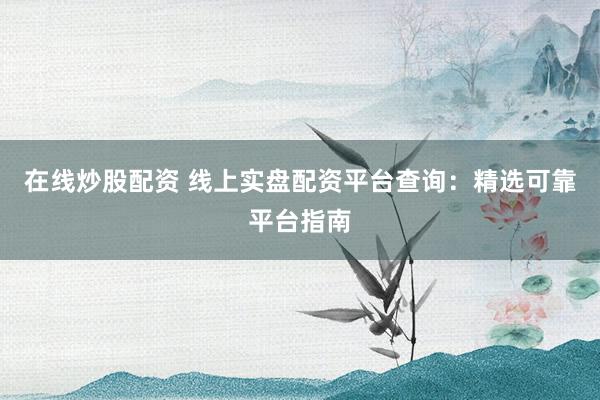 在线炒股配资 线上实盘配资平台查询：精选可靠平台指南