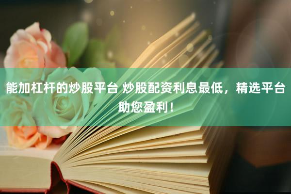 能加杠杆的炒股平台 炒股配资利息最低，精选平台助您盈利！