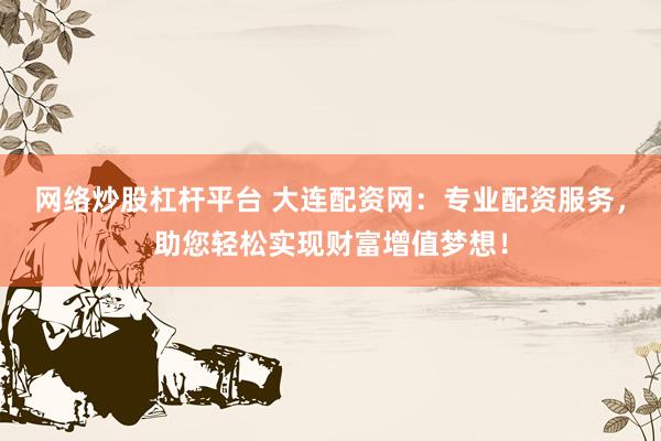 网络炒股杠杆平台 大连配资网：专业配资服务，助您轻松实现财富增值梦想！