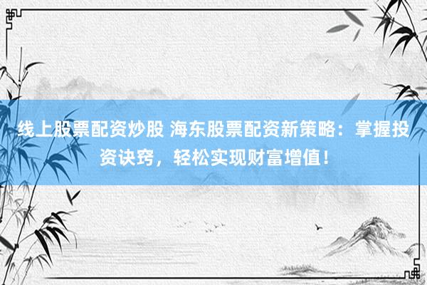 线上股票配资炒股 海东股票配资新策略：掌握投资诀窍，轻松实现财富增值！