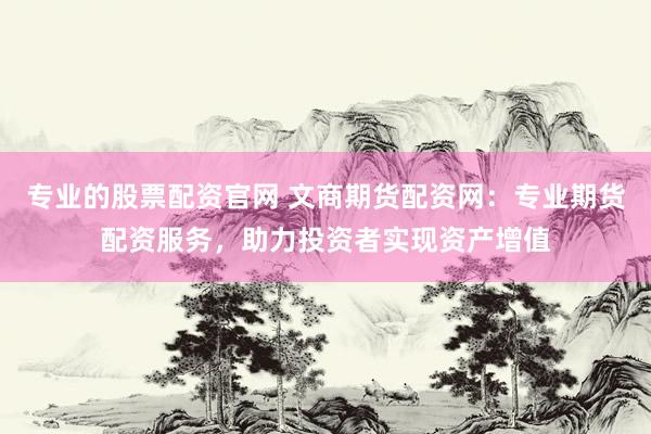 专业的股票配资官网 文商期货配资网：专业期货配资服务，助力投资者实现资产增值
