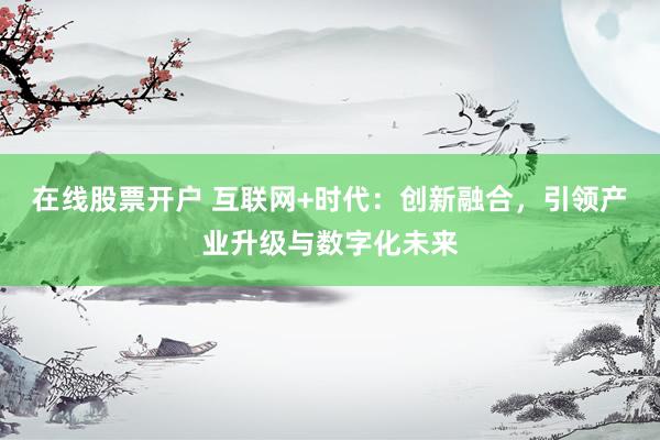 在线股票开户 互联网+时代：创新融合，引领产业升级与数字化未来