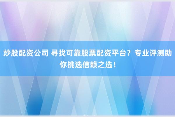 炒股配资公司 寻找可靠股票配资平台？专业评测助你挑选信赖之选！