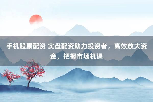 手机股票配资 实盘配资助力投资者，高效放大资金，把握市场机遇