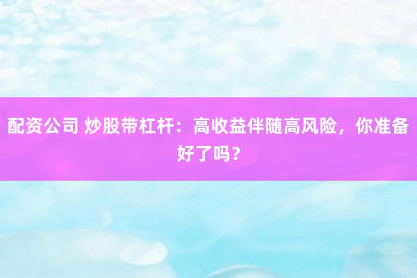 配资公司 炒股带杠杆：高收益伴随高风险，你准备好了吗？