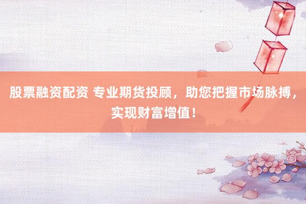 股票融资配资 专业期货投顾，助您把握市场脉搏，实现财富增值！