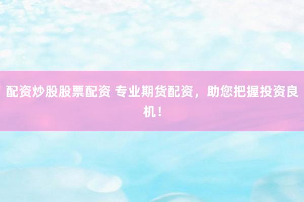 配资炒股股票配资 专业期货配资，助您把握投资良机！