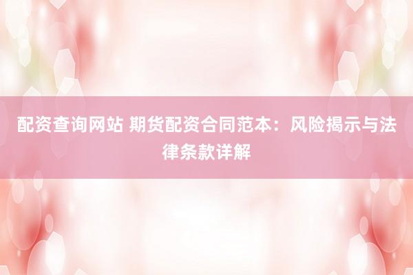 配资查询网站 期货配资合同范本：风险揭示与法律条款详解
