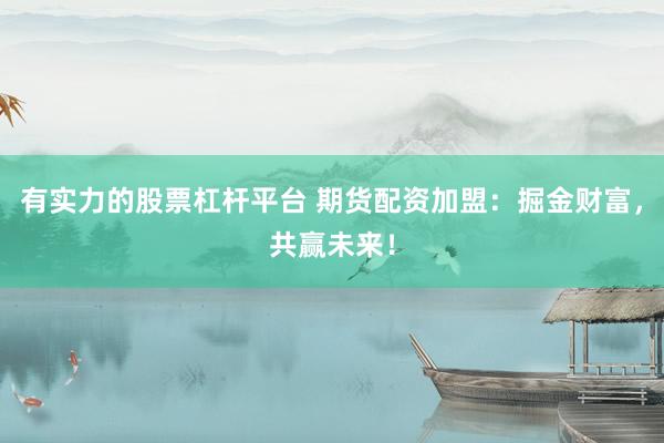 有实力的股票杠杆平台 期货配资加盟：掘金财富，共赢未来！