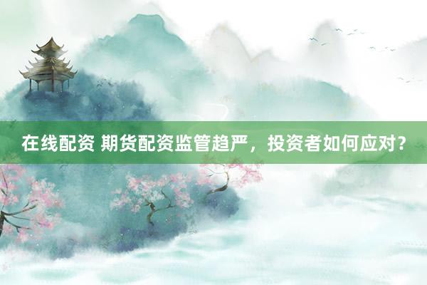 在线配资 期货配资监管趋严，投资者如何应对？
