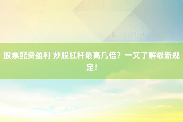 股票配资盈利 炒股杠杆最高几倍？一文了解最新规定！
