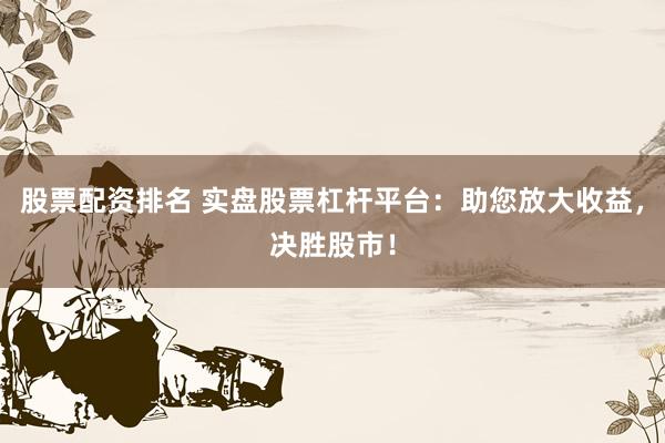 股票配资排名 实盘股票杠杆平台：助您放大收益，决胜股市！