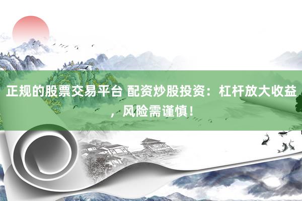 正规的股票交易平台 配资炒股投资：杠杆放大收益，风险需谨慎！
