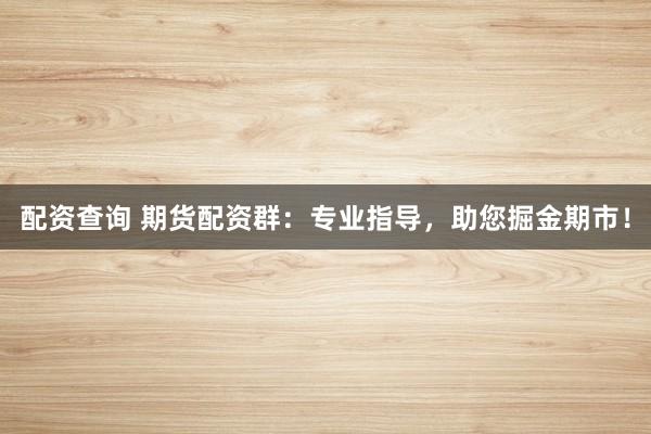配资查询 期货配资群：专业指导，助您掘金期市！