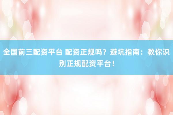 全国前三配资平台 配资正规吗？避坑指南：教你识别正规配资平台！