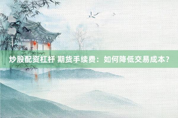 炒股配资杠杆 期货手续费：如何降低交易成本？