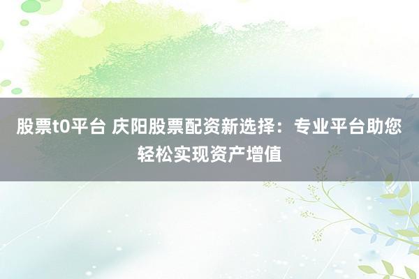 股票t0平台 庆阳股票配资新选择：专业平台助您轻松实现资产增值