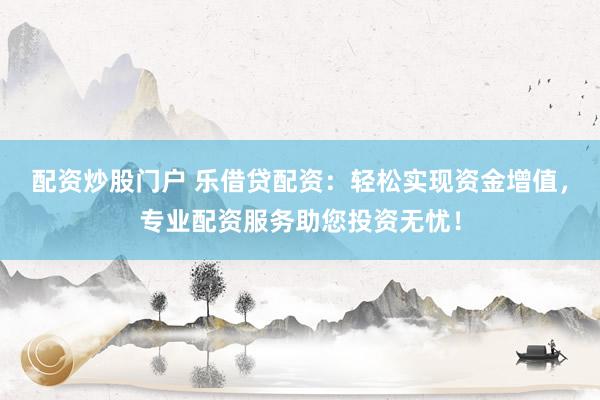 配资炒股门户 乐借贷配资：轻松实现资金增值，专业配资服务助您投资无忧！