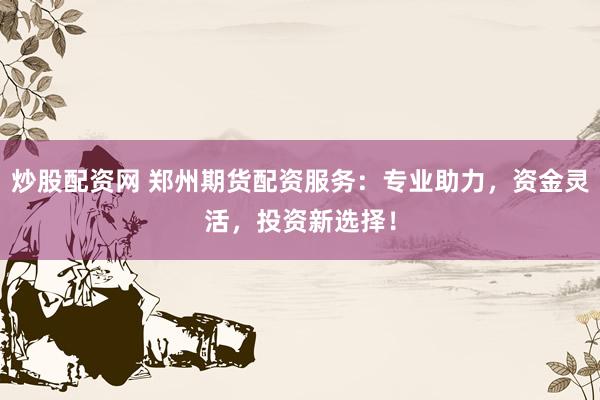 炒股配资网 郑州期货配资服务：专业助力，资金灵活，投资新选择！
