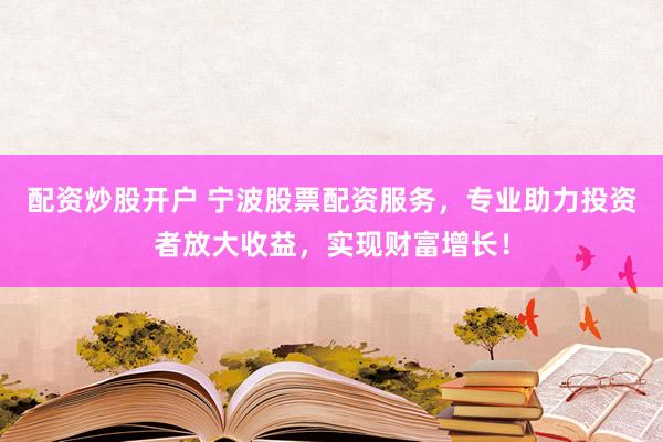 配资炒股开户 宁波股票配资服务，专业助力投资者放大收益，实现财富增长！