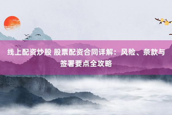 线上配资炒股 股票配资合同详解：风险、条款与签署要点全攻略