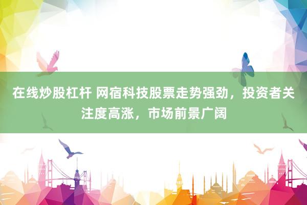 在线炒股杠杆 网宿科技股票走势强劲，投资者关注度高涨，市场前景广阔