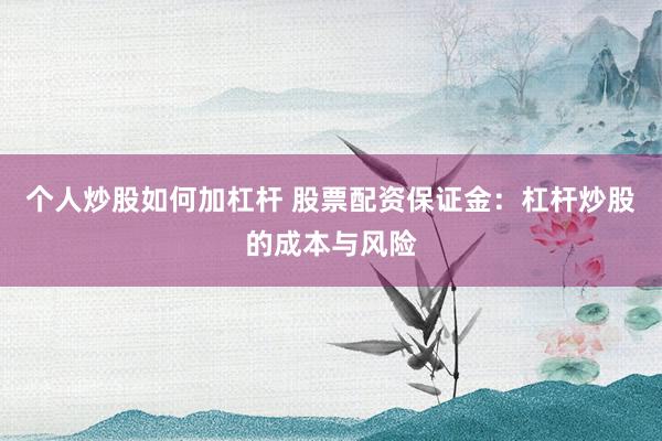 个人炒股如何加杠杆 股票配资保证金：杠杆炒股的成本与风险