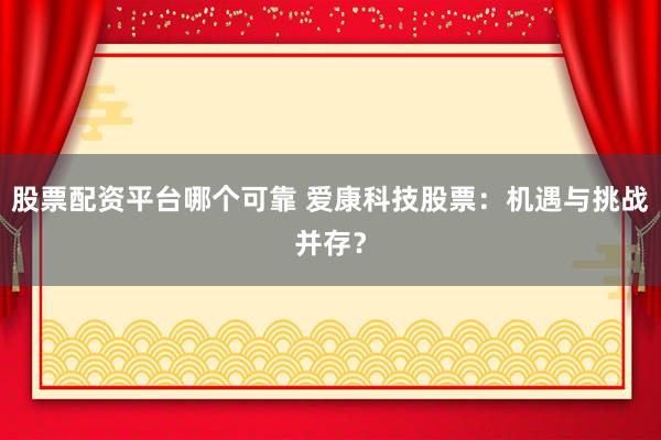 股票配资平台哪个可靠 爱康科技股票：机遇与挑战并存？