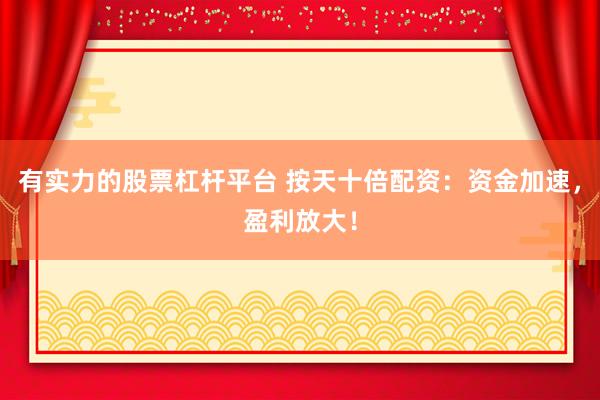 有实力的股票杠杆平台 按天十倍配资：资金加速，盈利放大！