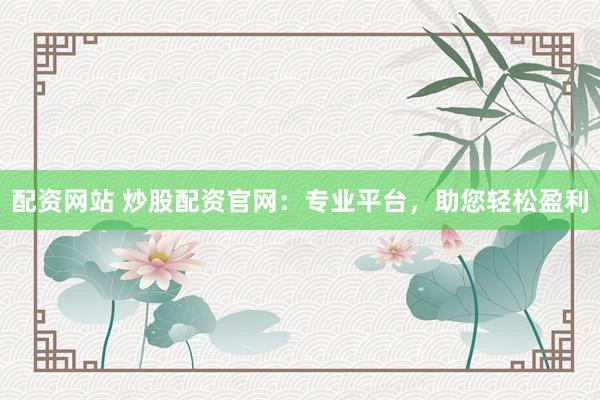 配资网站 炒股配资官网：专业平台，助您轻松盈利