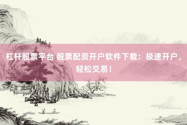 杠杆股票平台 股票配资开户软件下载：极速开户，轻松交易！