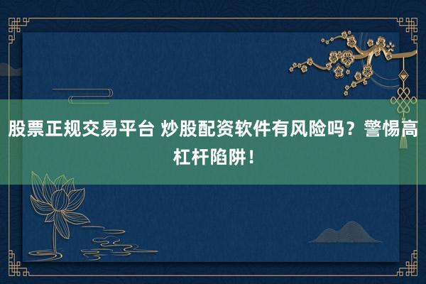 股票正规交易平台 炒股配资软件有风险吗？警惕高杠杆陷阱！