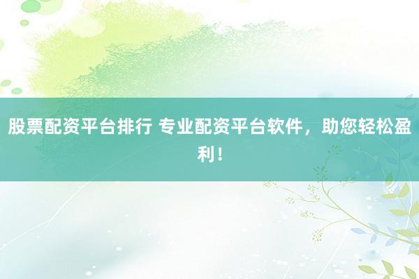 股票配资平台排行 专业配资平台软件，助您轻松盈利！