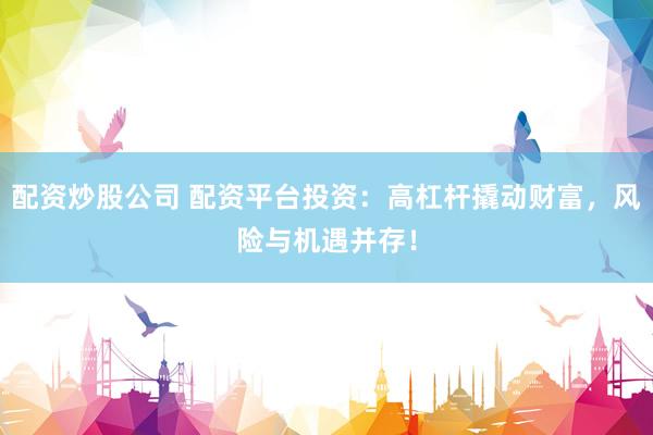 配资炒股公司 配资平台投资：高杠杆撬动财富，风险与机遇并存！