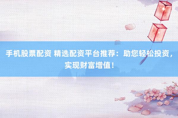 手机股票配资 精选配资平台推荐：助您轻松投资，实现财富增值！