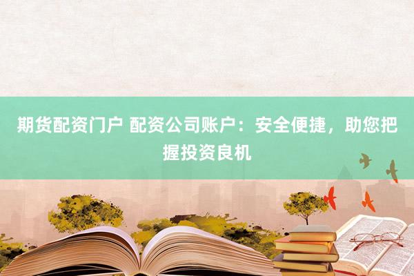 期货配资门户 配资公司账户：安全便捷，助您把握投资良机