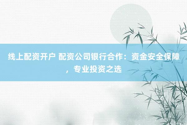 线上配资开户 配资公司银行合作：资金安全保障，专业投资之选