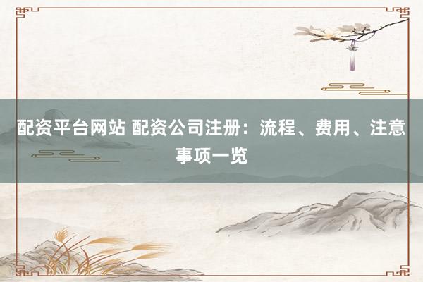 配资平台网站 配资公司注册：流程、费用、注意事项一览