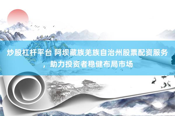 炒股杠杆平台 阿坝藏族羌族自治州股票配资服务，助力投资者稳健布局市场