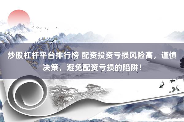 炒股杠杆平台排行榜 配资投资亏损风险高，谨慎决策，避免配资亏损的陷阱！
