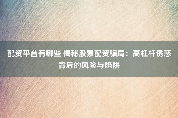 配资平台有哪些 揭秘股票配资骗局：高杠杆诱惑背后的风险与陷阱