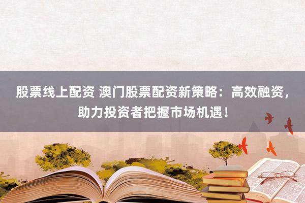 股票线上配资 澳门股票配资新策略：高效融资，助力投资者把握市场机遇！