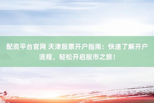 配资平台官网 天津股票开户指南：快速了解开户流程，轻松开启股市之旅！