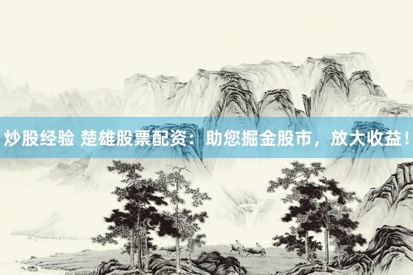 炒股经验 楚雄股票配资：助您掘金股市，放大收益！