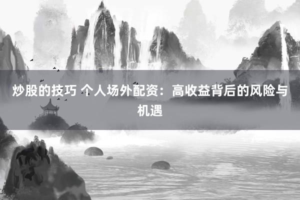 炒股的技巧 个人场外配资：高收益背后的风险与机遇
