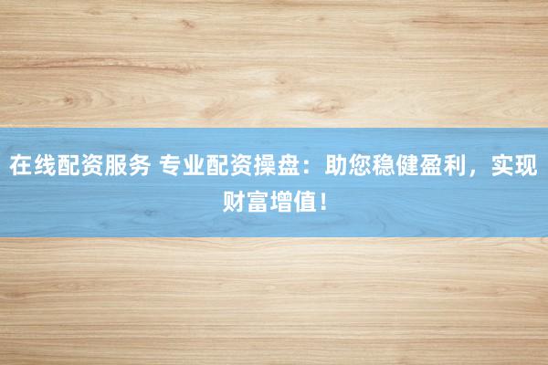 在线配资服务 专业配资操盘：助您稳健盈利，实现财富增值！