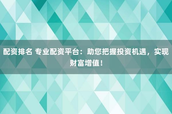 配资排名 专业配资平台：助您把握投资机遇，实现财富增值！