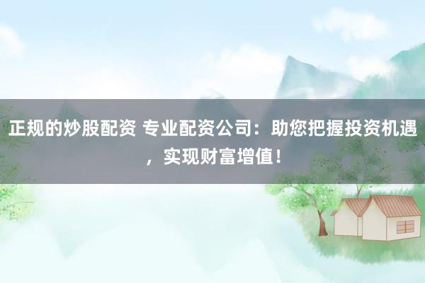 正规的炒股配资 专业配资公司：助您把握投资机遇，实现财富增值！