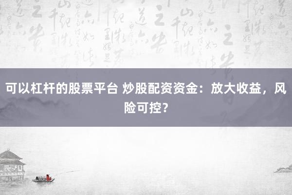可以杠杆的股票平台 炒股配资资金：放大收益，风险可控？